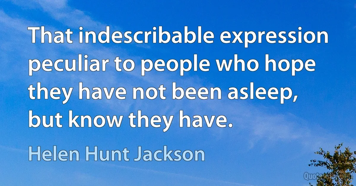 That indescribable expression peculiar to people who hope they have not been asleep, but know they have. (Helen Hunt Jackson)