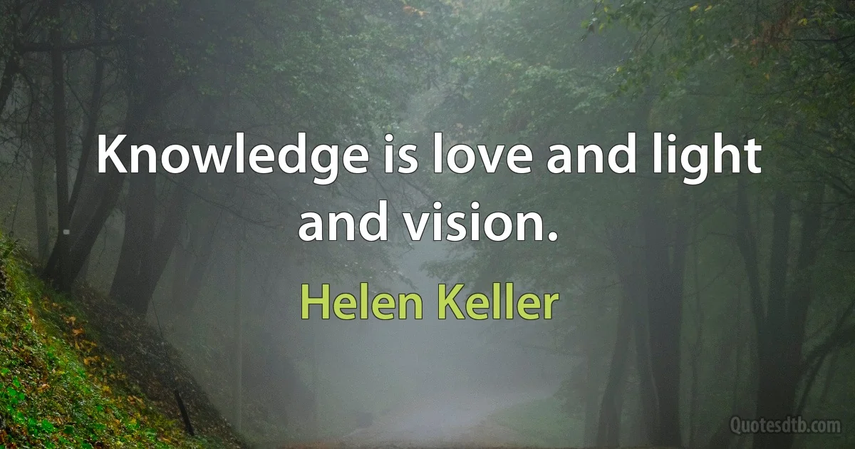 Knowledge is love and light and vision. (Helen Keller)