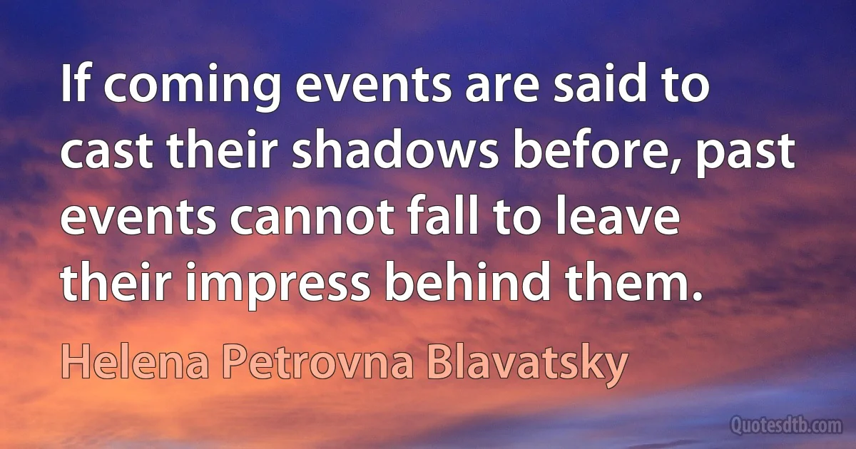 If coming events are said to cast their shadows before, past events cannot fall to leave their impress behind them. (Helena Petrovna Blavatsky)