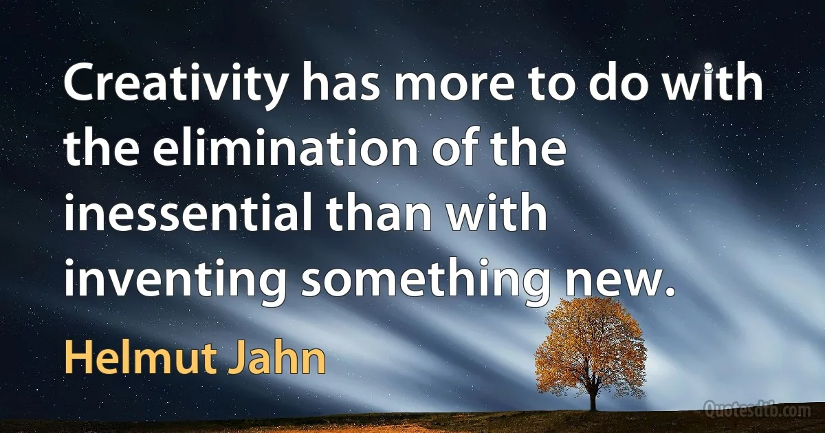 Creativity has more to do with the elimination of the inessential than with inventing something new. (Helmut Jahn)