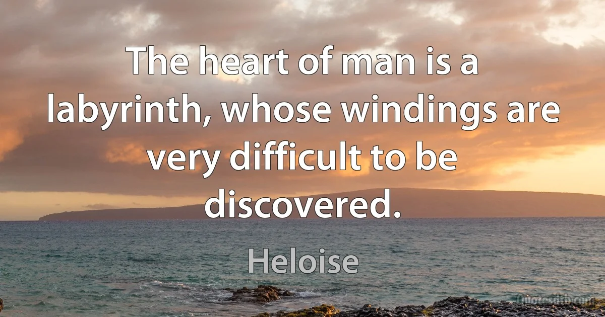 The heart of man is a labyrinth, whose windings are very difficult to be discovered. (Heloise)