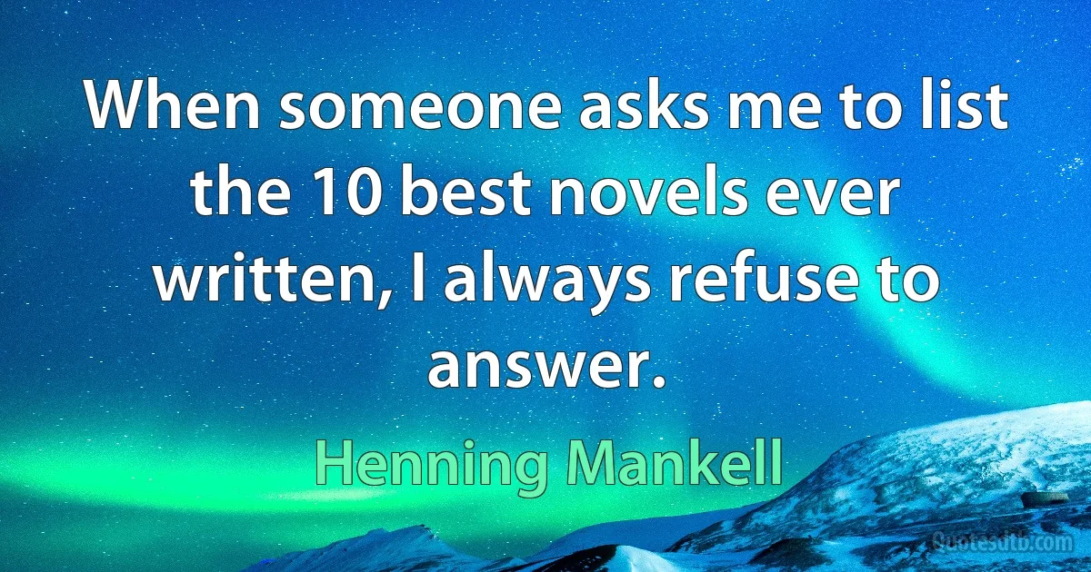 When someone asks me to list the 10 best novels ever written, I always refuse to answer. (Henning Mankell)