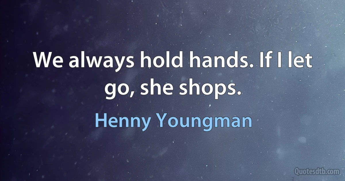 We always hold hands. If I let go, she shops. (Henny Youngman)