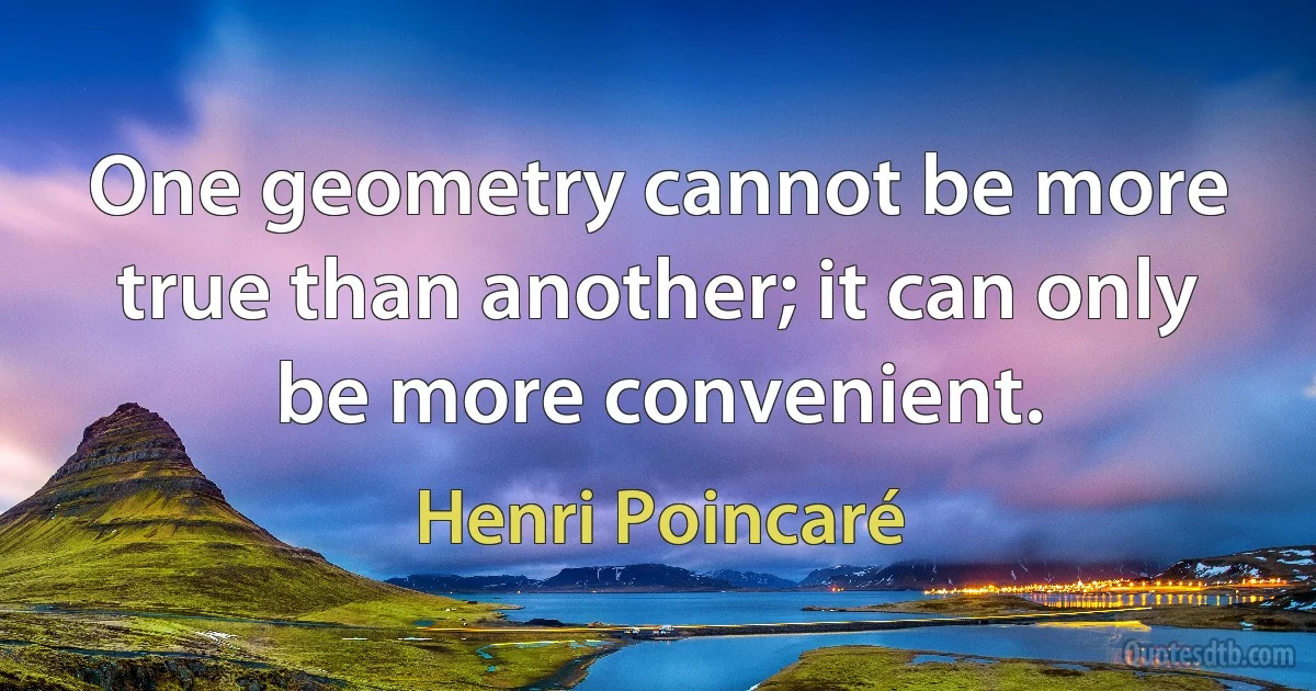 One geometry cannot be more true than another; it can only be more convenient. (Henri Poincaré)