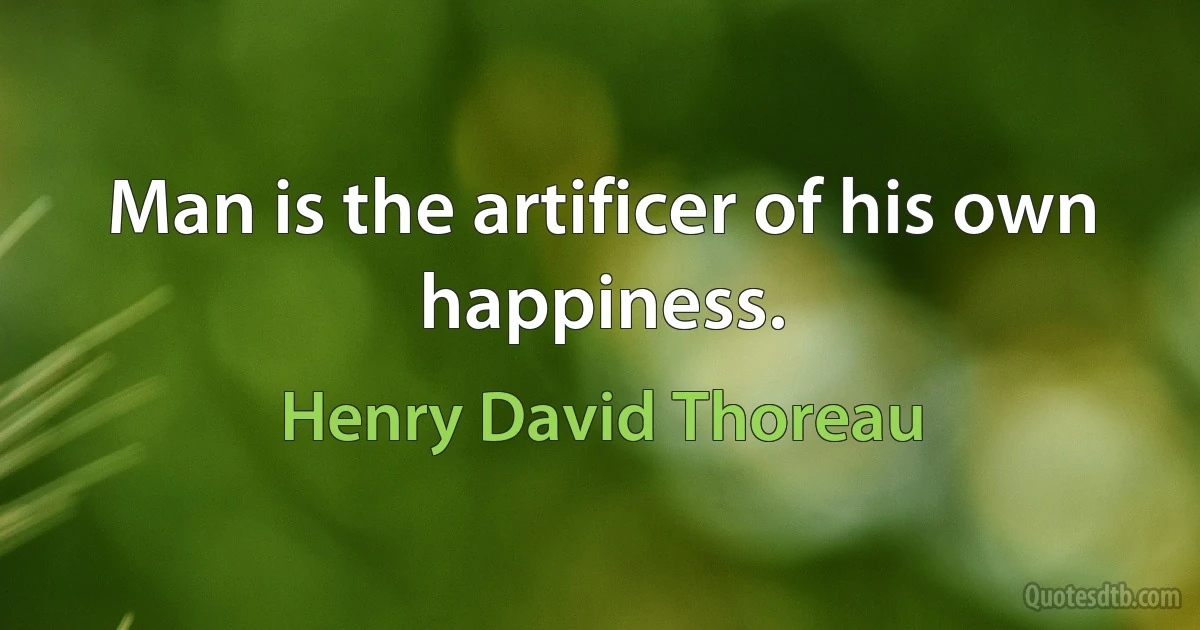 Man is the artificer of his own happiness. (Henry David Thoreau)