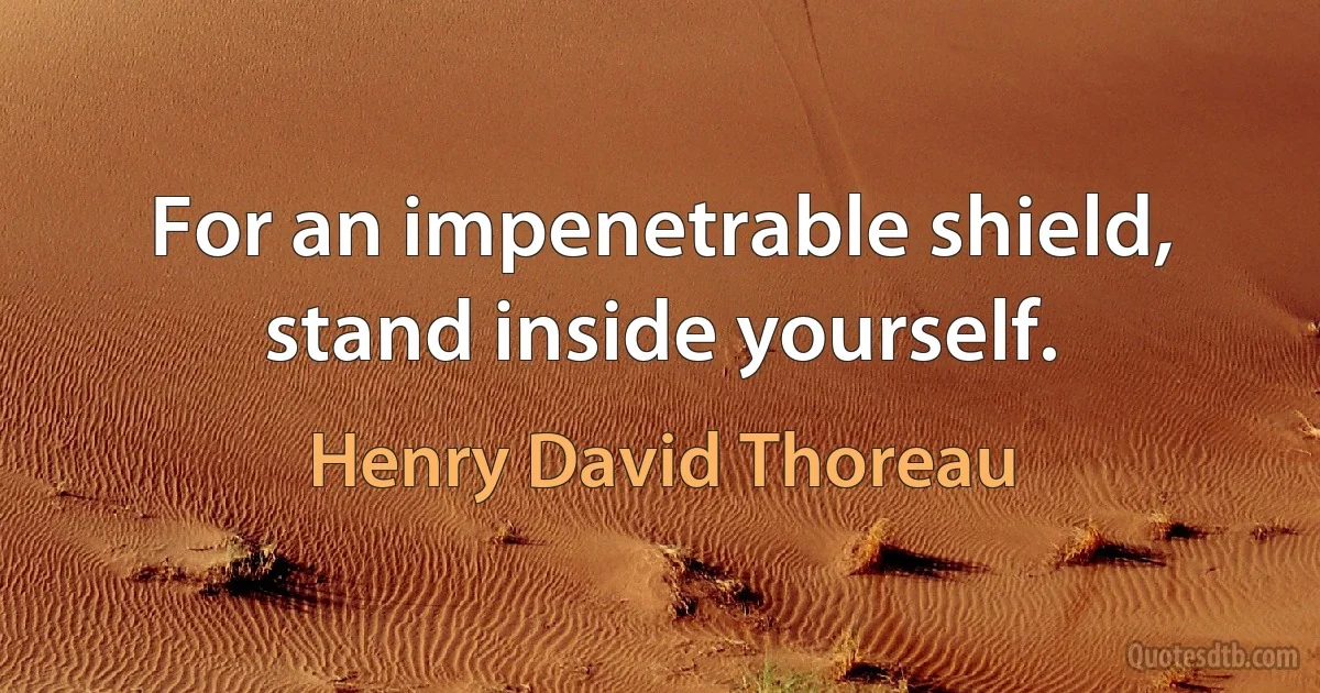 For an impenetrable shield, stand inside yourself. (Henry David Thoreau)