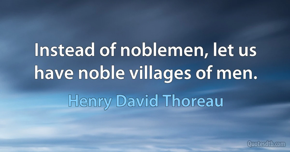 Instead of noblemen, let us have noble villages of men. (Henry David Thoreau)