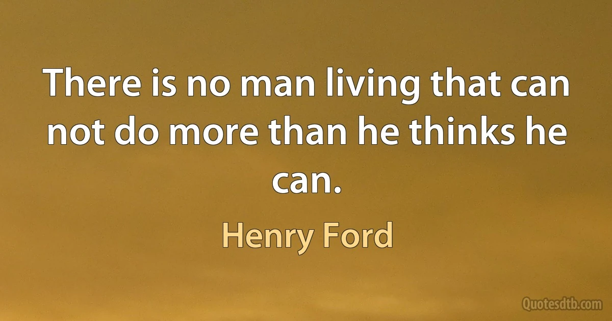 There is no man living that can not do more than he thinks he can. (Henry Ford)