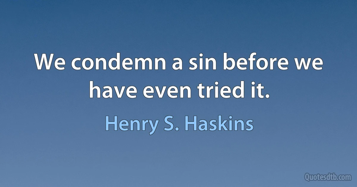 We condemn a sin before we have even tried it. (Henry S. Haskins)