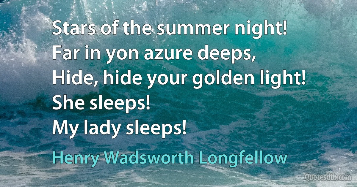 Stars of the summer night!
Far in yon azure deeps,
Hide, hide your golden light!
She sleeps!
My lady sleeps! (Henry Wadsworth Longfellow)