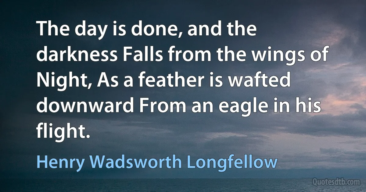 The day is done, and the darkness Falls from the wings of Night, As a feather is wafted downward From an eagle in his flight. (Henry Wadsworth Longfellow)