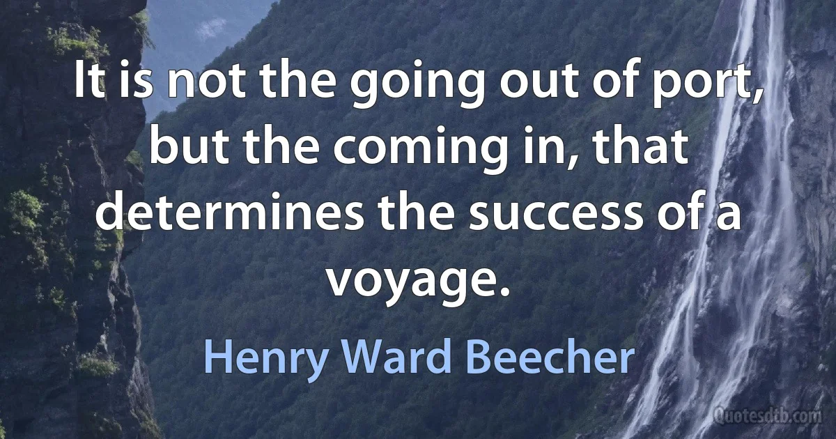 It is not the going out of port, but the coming in, that determines the success of a voyage. (Henry Ward Beecher)