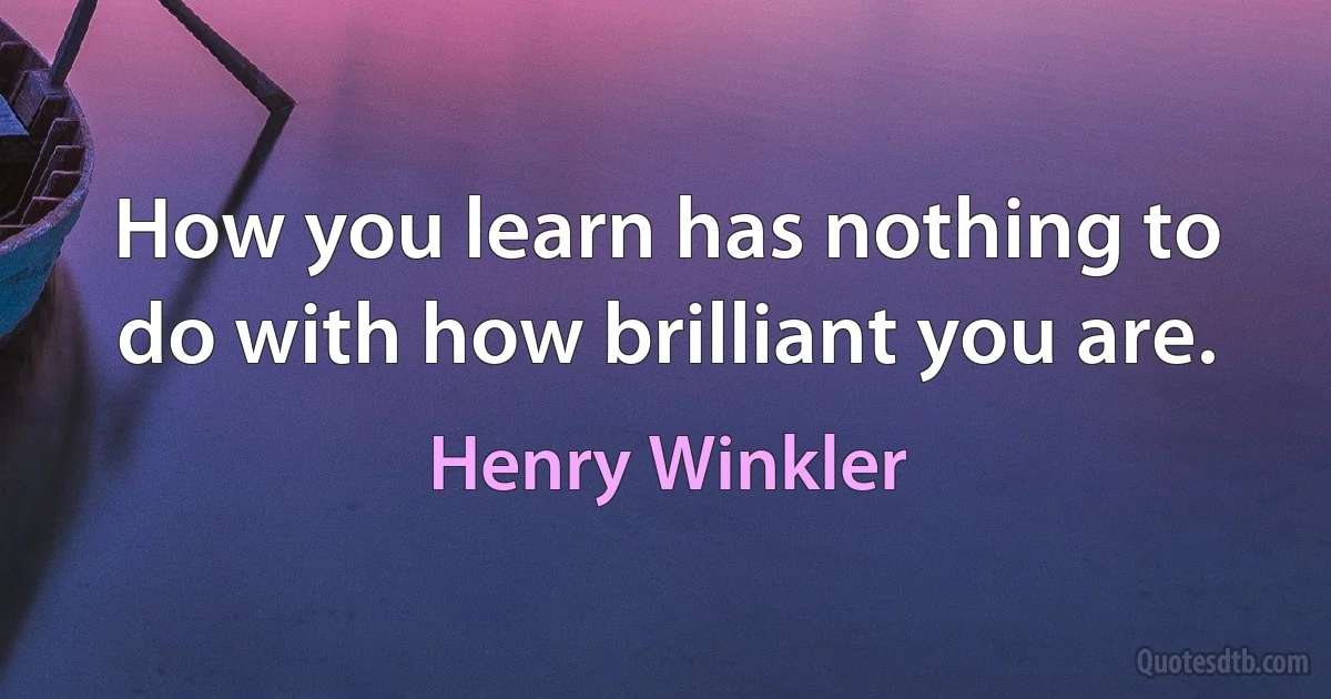 How you learn has nothing to do with how brilliant you are. (Henry Winkler)