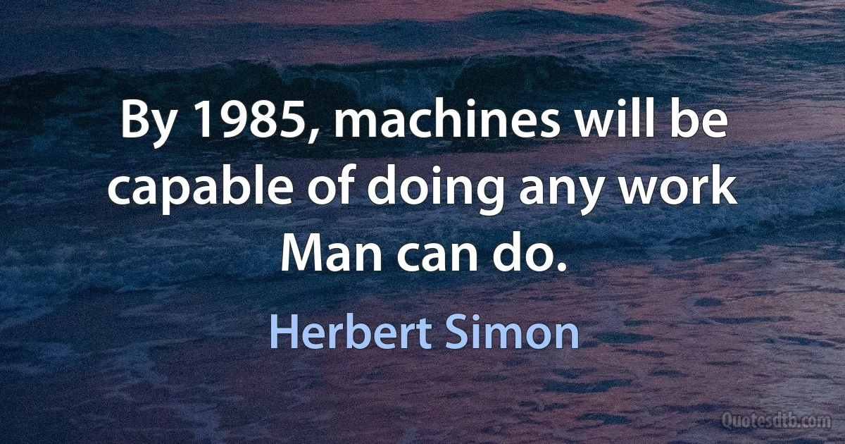 By 1985, machines will be capable of doing any work Man can do. (Herbert Simon)