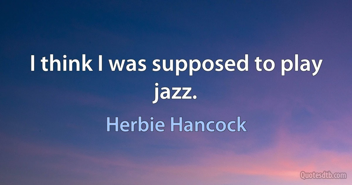 I think I was supposed to play jazz. (Herbie Hancock)