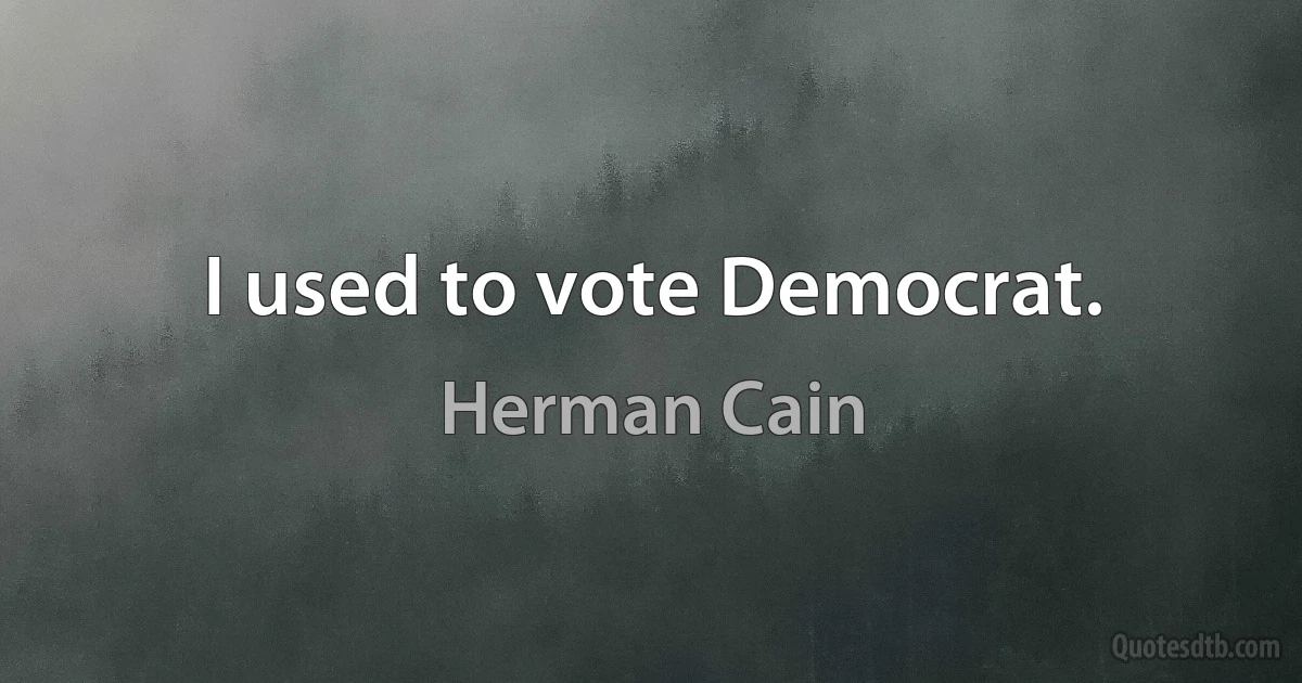 I used to vote Democrat. (Herman Cain)