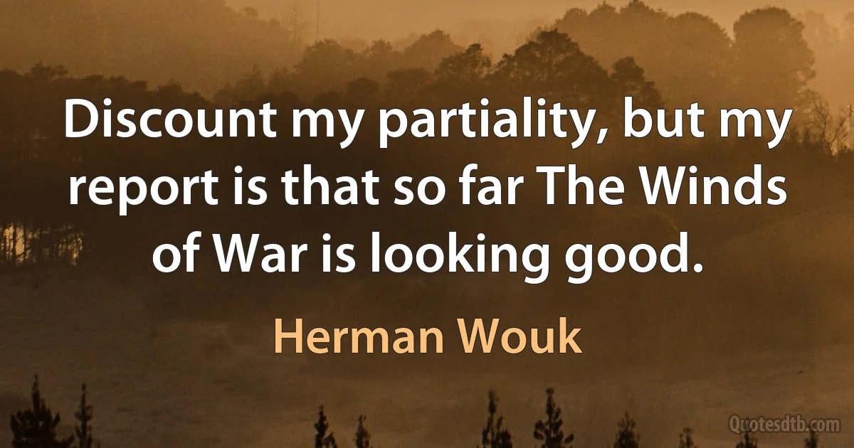 Discount my partiality, but my report is that so far The Winds of War is looking good. (Herman Wouk)