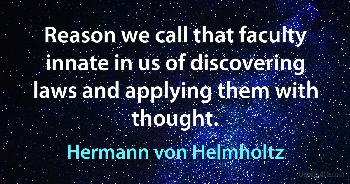 Reason we call that faculty innate in us of discovering laws and applying them with thought. (Hermann von Helmholtz)