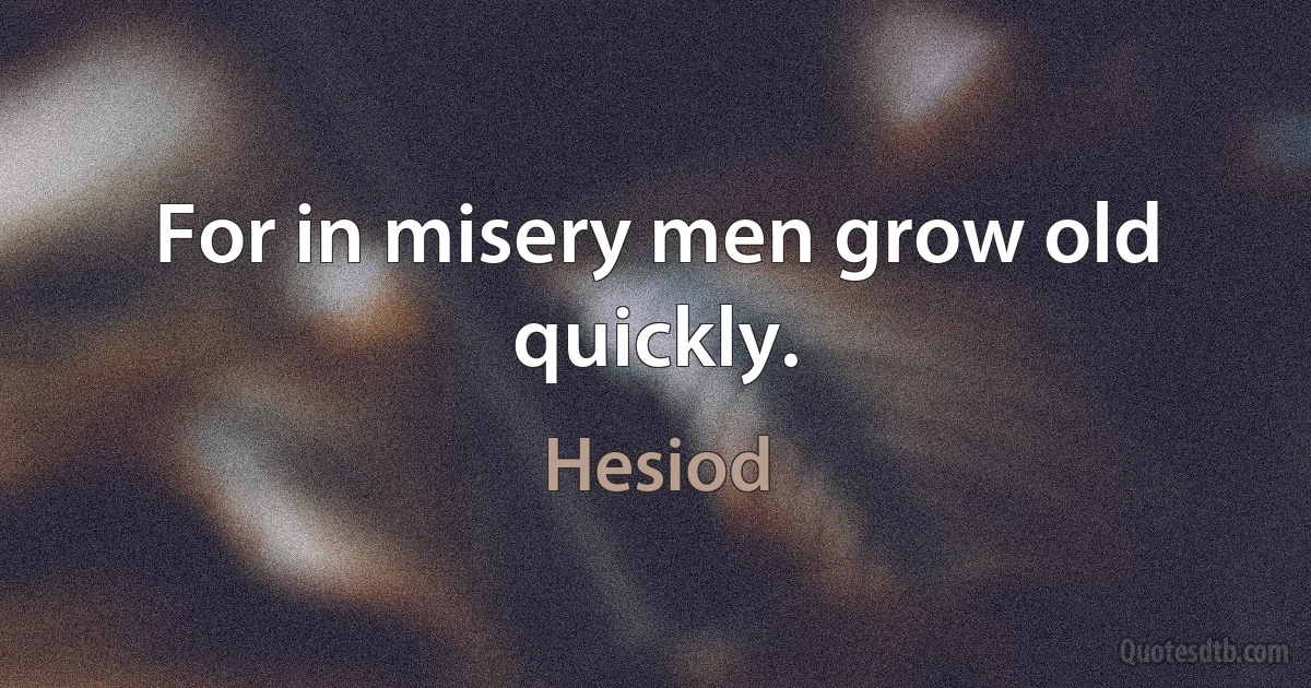 For in misery men grow old quickly. (Hesiod)