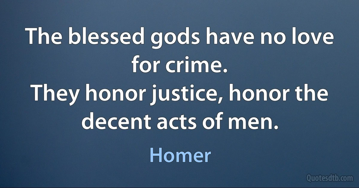 The blessed gods have no love for crime.
They honor justice, honor the decent acts of men. (Homer)