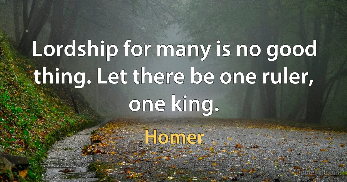 Lordship for many is no good thing. Let there be one ruler,
one king. (Homer)