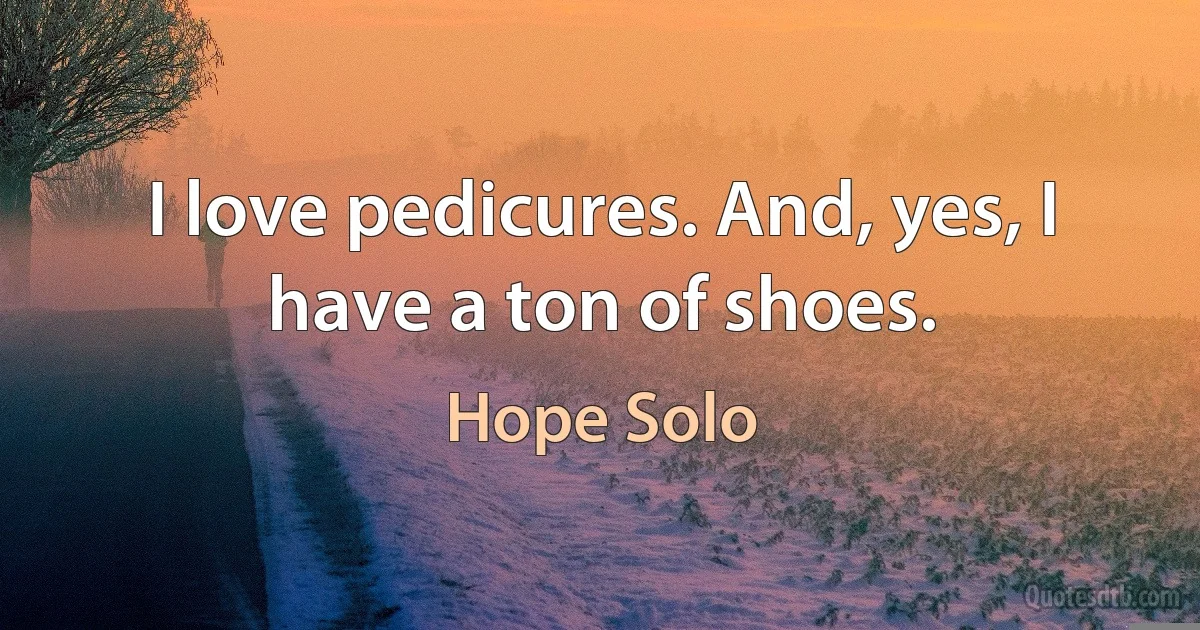 I love pedicures. And, yes, I have a ton of shoes. (Hope Solo)