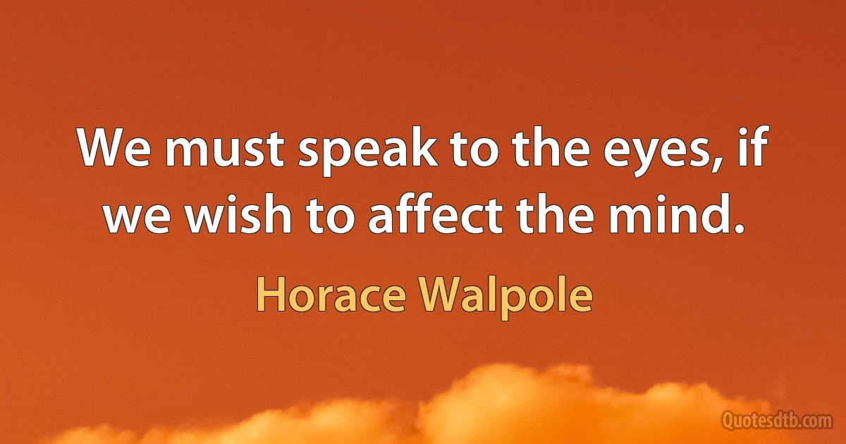 We must speak to the eyes, if we wish to affect the mind. (Horace Walpole)