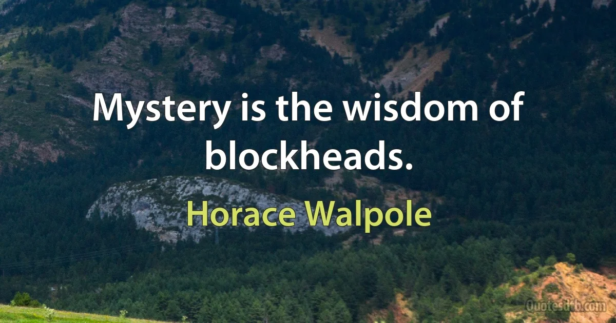 Mystery is the wisdom of blockheads. (Horace Walpole)