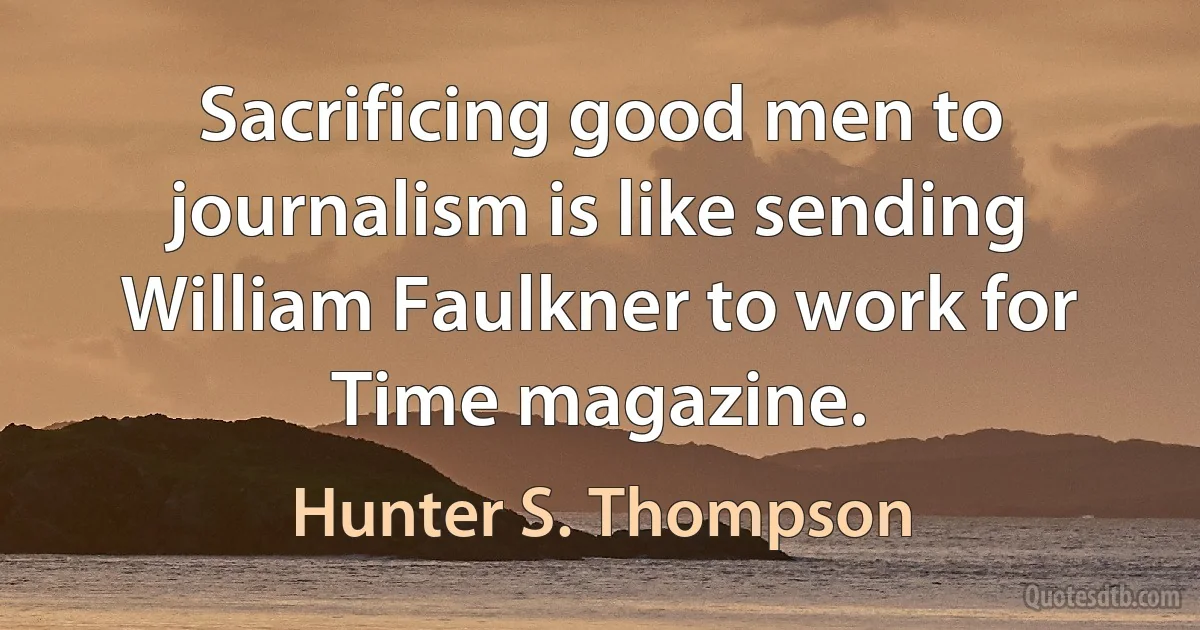 Sacrificing good men to journalism is like sending William Faulkner to work for Time magazine. (Hunter S. Thompson)