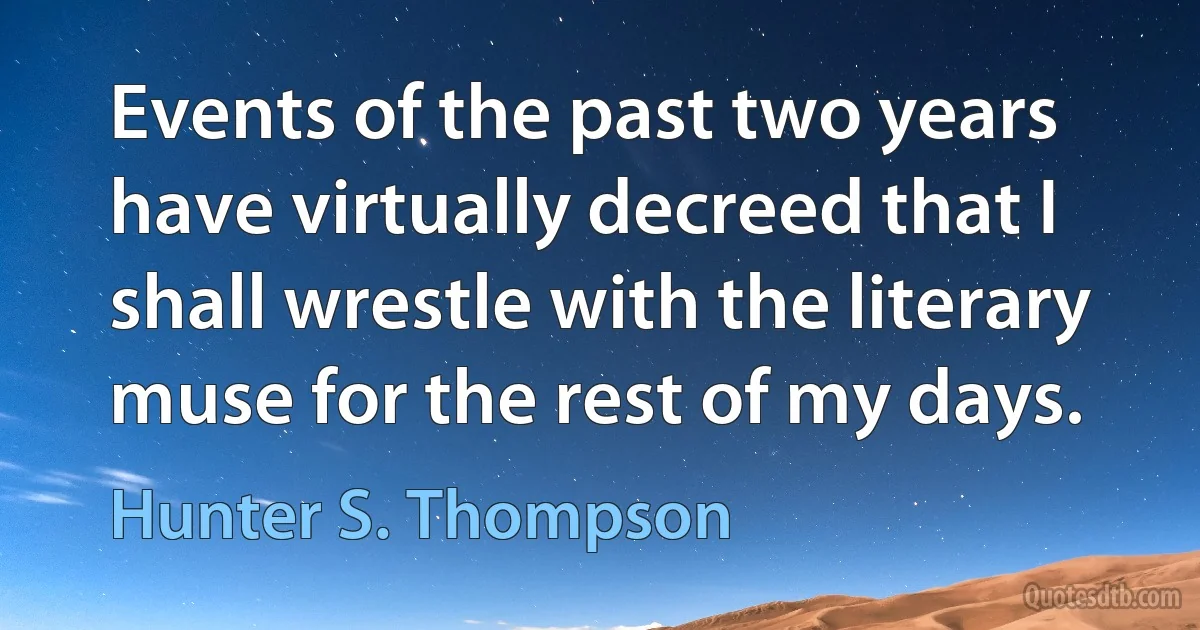 Events of the past two years have virtually decreed that I shall wrestle with the literary muse for the rest of my days. (Hunter S. Thompson)