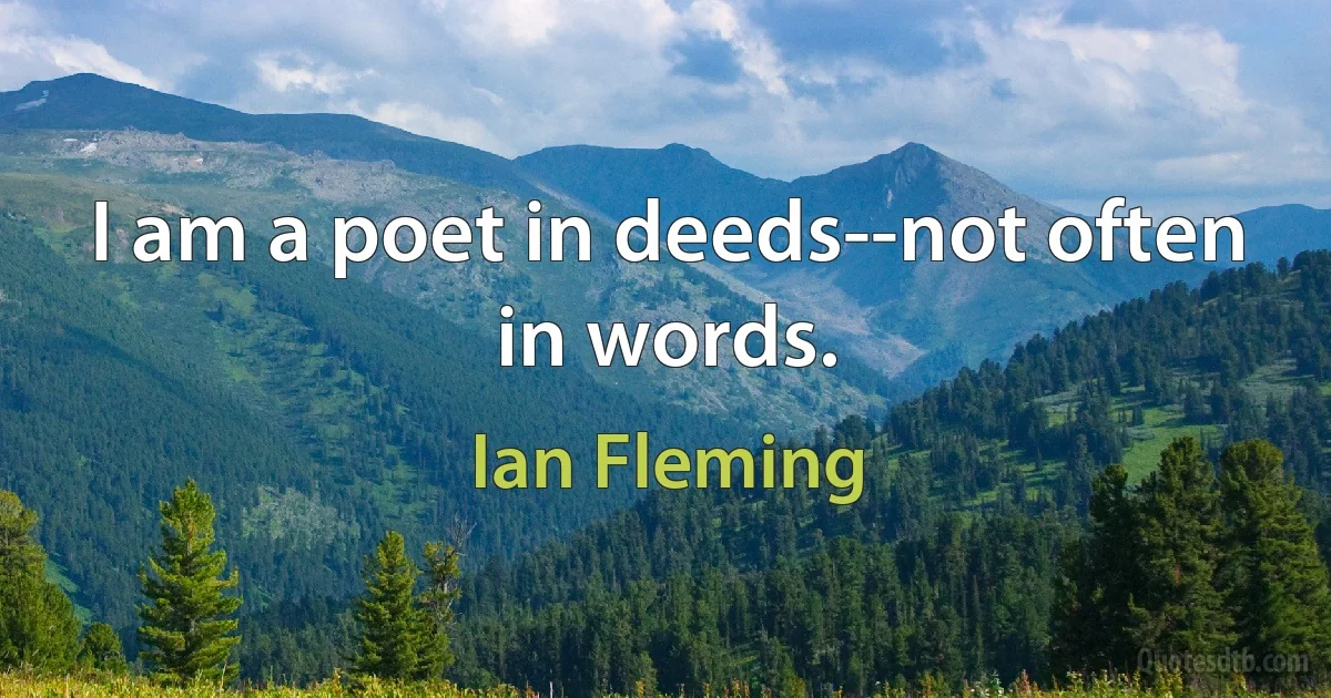 I am a poet in deeds--not often in words. (Ian Fleming)