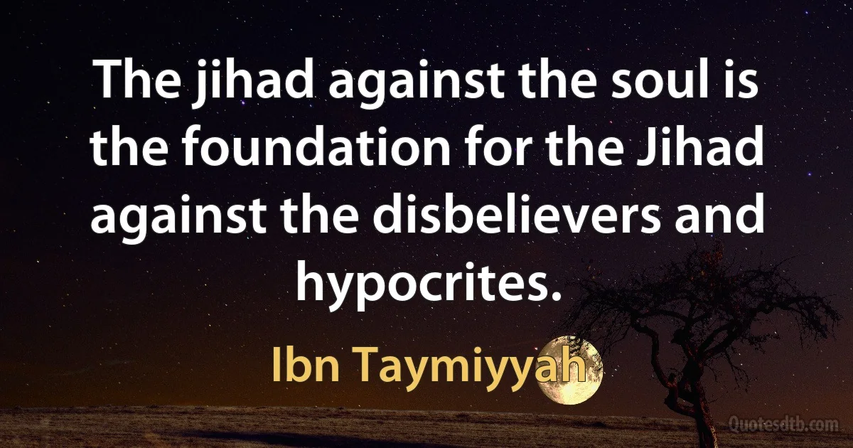 The jihad against the soul is the foundation for the Jihad against the disbelievers and hypocrites. (Ibn Taymiyyah)