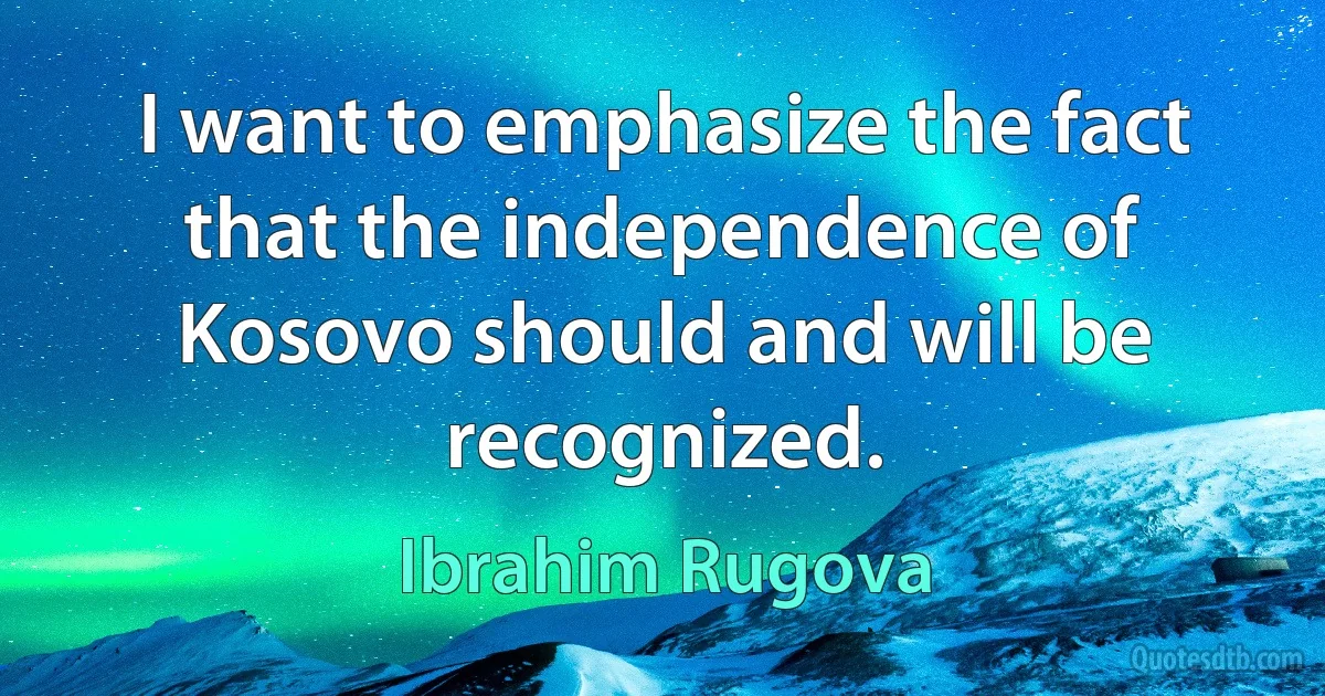 I want to emphasize the fact that the independence of Kosovo should and will be recognized. (Ibrahim Rugova)