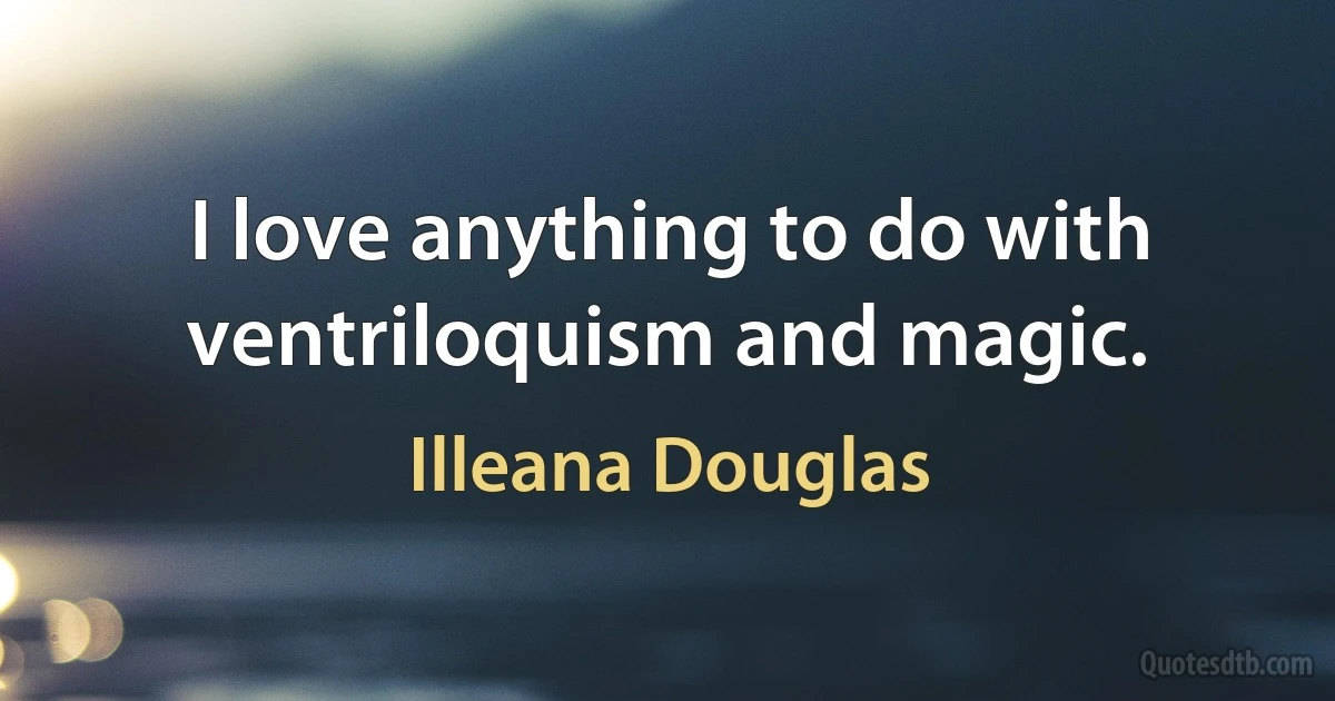 I love anything to do with ventriloquism and magic. (Illeana Douglas)