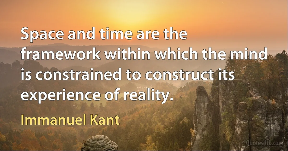 Space and time are the framework within which the mind is constrained to construct its experience of reality. (Immanuel Kant)