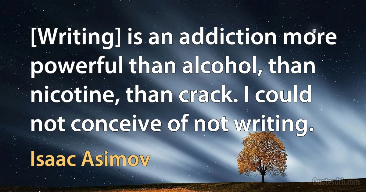 [Writing] is an addiction more powerful than alcohol, than nicotine, than crack. I could not conceive of not writing. (Isaac Asimov)