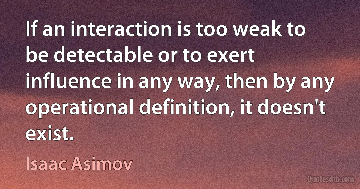 If an interaction is too weak to be detectable or to exert influence in any way, then by any operational definition, it doesn't exist. (Isaac Asimov)