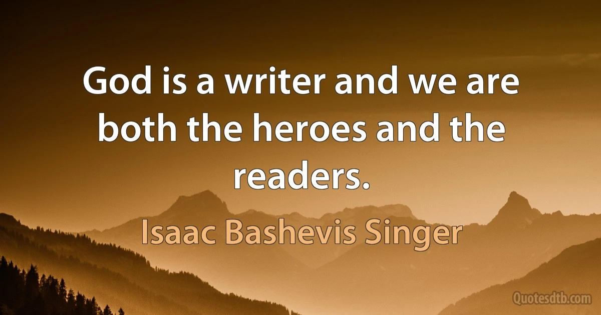 God is a writer and we are both the heroes and the readers. (Isaac Bashevis Singer)