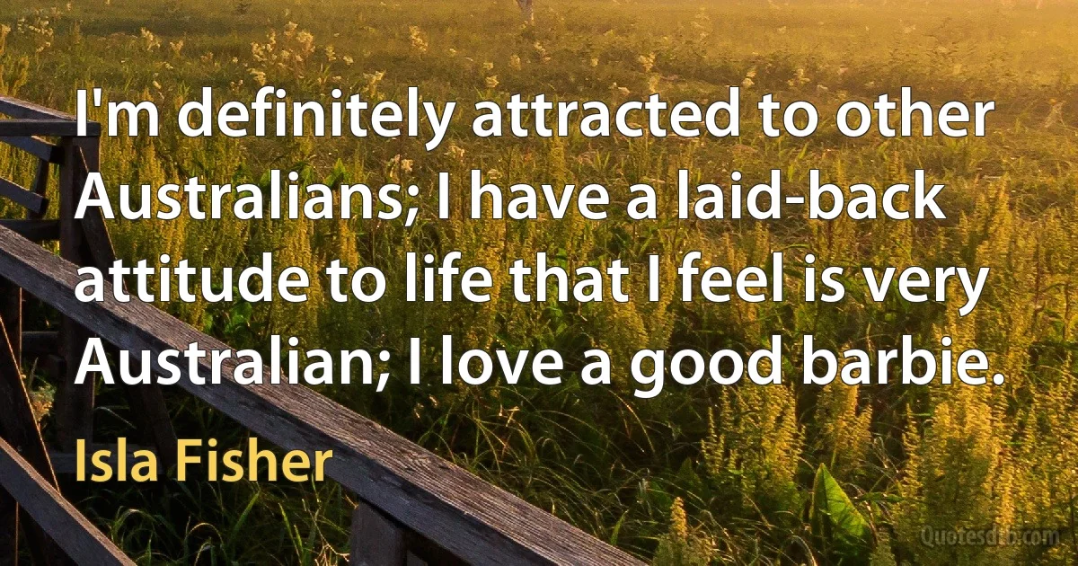 I'm definitely attracted to other Australians; I have a laid-back attitude to life that I feel is very Australian; I love a good barbie. (Isla Fisher)