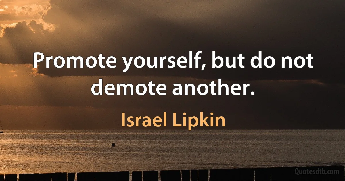 Promote yourself, but do not demote another. (Israel Lipkin)