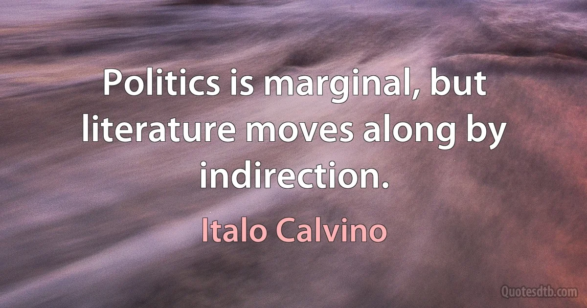 Politics is marginal, but literature moves along by indirection. (Italo Calvino)