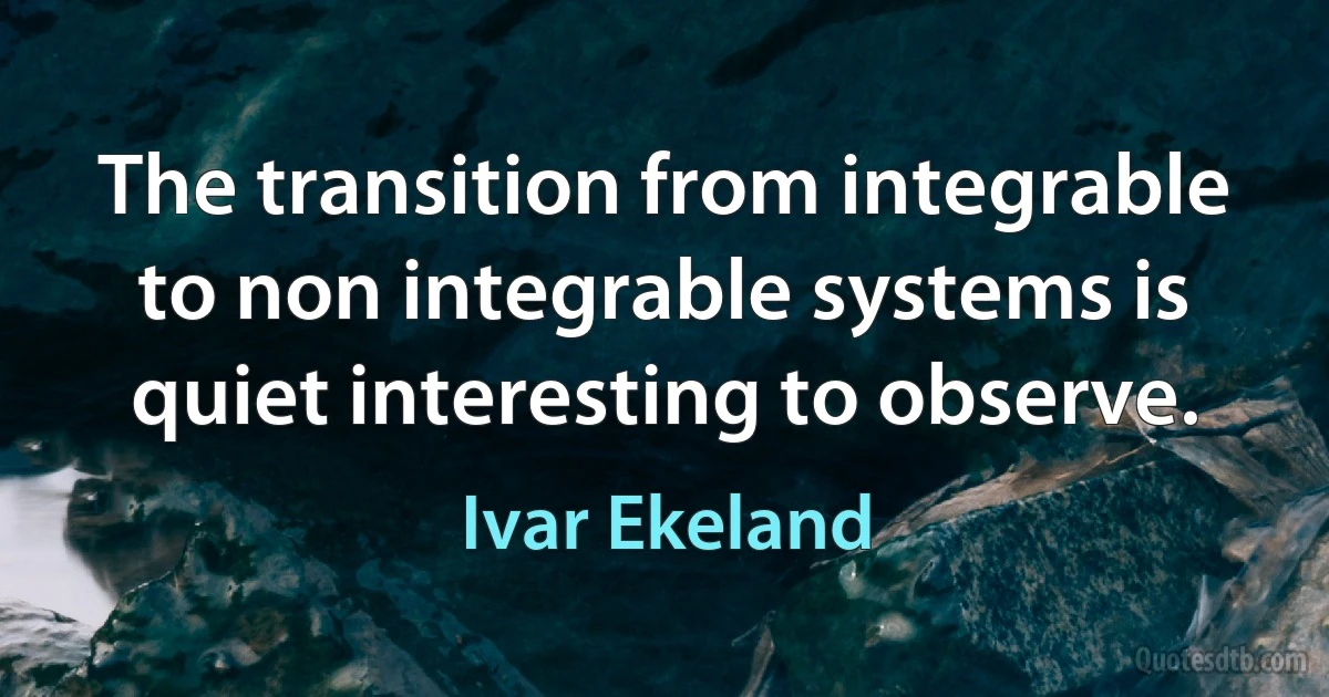 The transition from integrable to non integrable systems is quiet interesting to observe. (Ivar Ekeland)