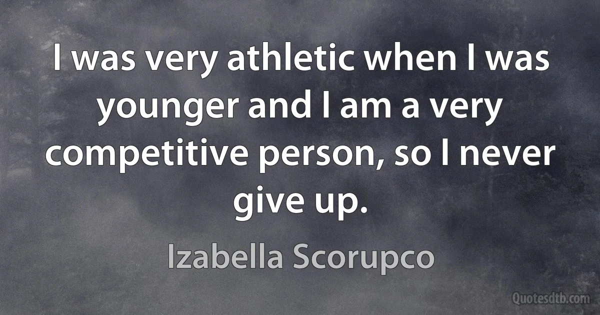 I was very athletic when I was younger and I am a very competitive person, so I never give up. (Izabella Scorupco)