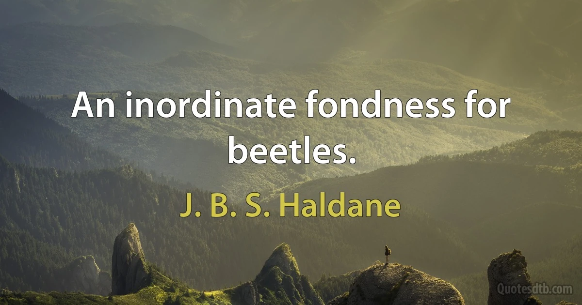 An inordinate fondness for beetles. (J. B. S. Haldane)