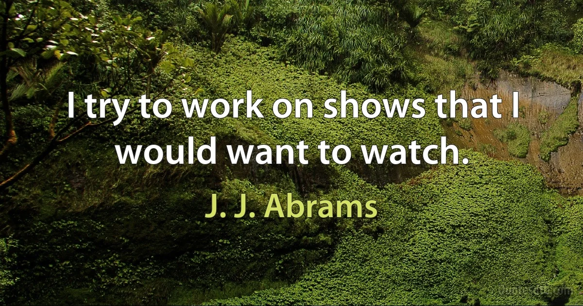 I try to work on shows that I would want to watch. (J. J. Abrams)