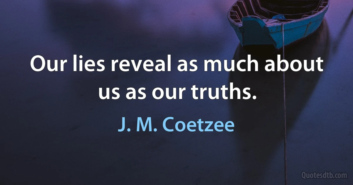 Our lies reveal as much about us as our truths. (J. M. Coetzee)