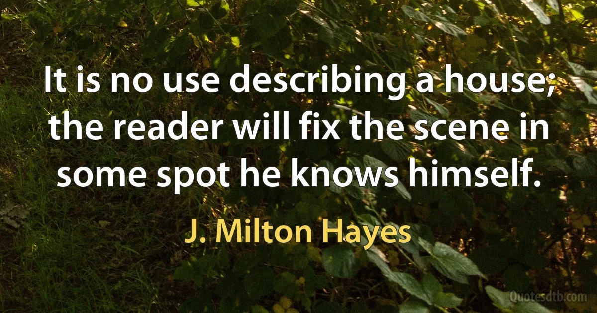 It is no use describing a house; the reader will fix the scene in some spot he knows himself. (J. Milton Hayes)