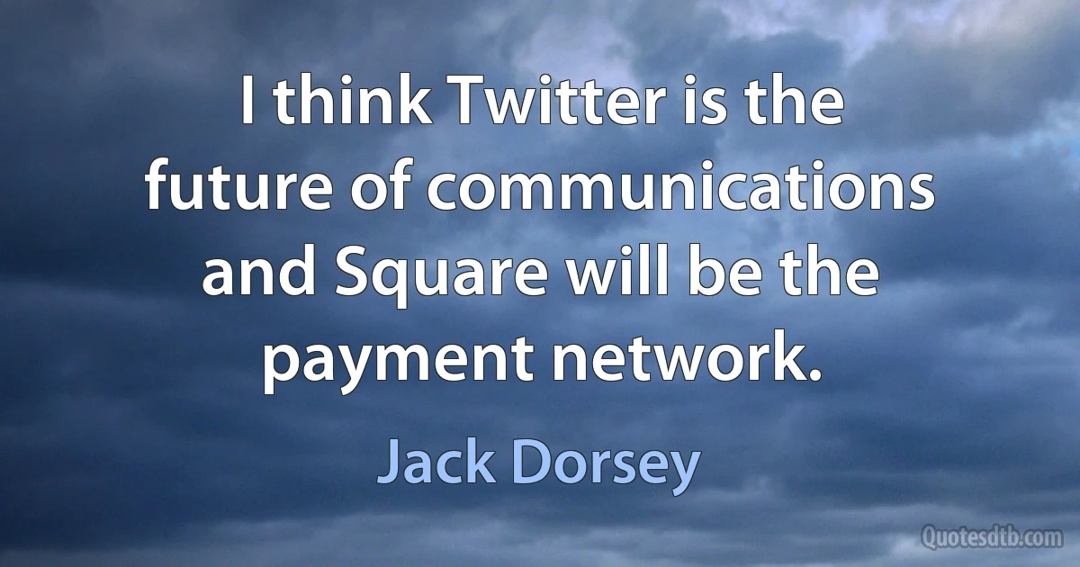 I think Twitter is the future of communications and Square will be the payment network. (Jack Dorsey)