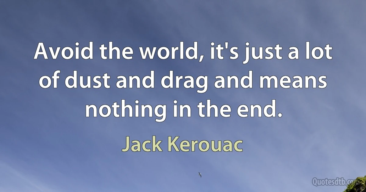 Avoid the world, it's just a lot of dust and drag and means nothing in the end. (Jack Kerouac)