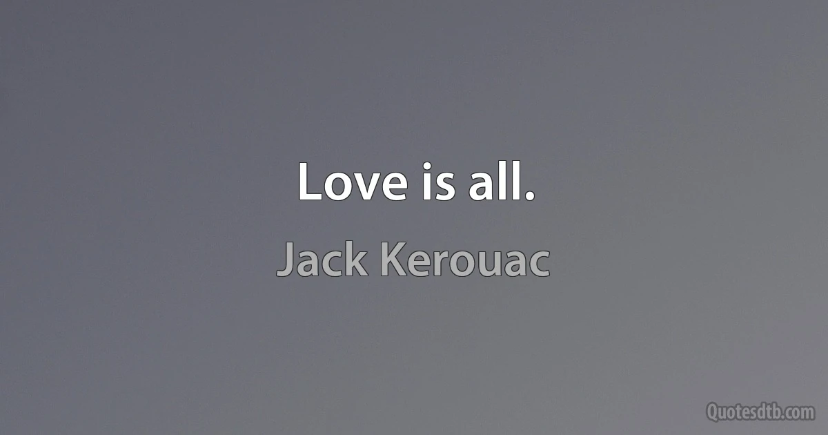 Love is all. (Jack Kerouac)